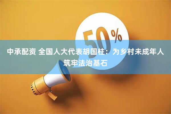 中承配資 全國人大代表胡國柱：為鄉村未成年人筑牢法治基石