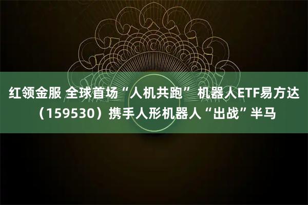 紅領金服 全球首場“人機共跑” 機器人ETF易方達（159530）攜手人形機器人“出戰”半馬